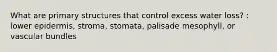 What are primary structures that control excess water loss? : lower epidermis, stroma, stomata, palisade mesophyll, or vascular bundles