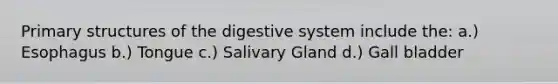 Primary structures of the digestive system include the: a.) Esophagus b.) Tongue c.) Salivary Gland d.) Gall bladder