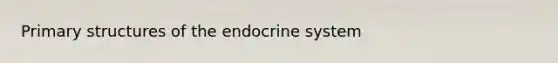 Primary structures of the endocrine system