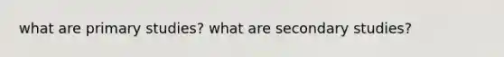 what are primary studies? what are secondary studies?