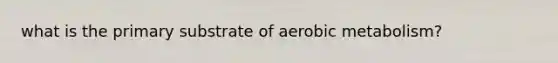 what is the primary substrate of aerobic metabolism?