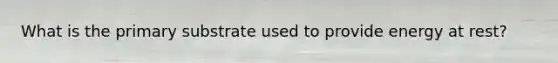 What is the primary substrate used to provide energy at rest?