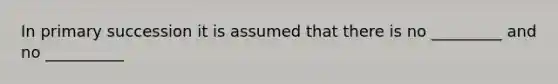 In primary succession it is assumed that there is no _________ and no __________