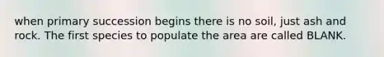 when primary succession begins there is no soil, just ash and rock. The first species to populate the area are called BLANK.