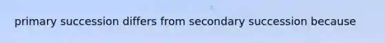 primary succession differs from secondary succession because