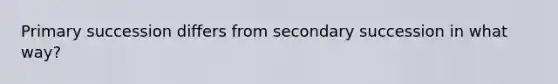 Primary succession differs from secondary succession in what way?