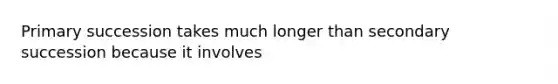 Primary succession takes much longer than secondary succession because it involves