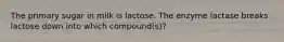 The primary sugar in milk is lactose. The enzyme lactase breaks lactose down into which compound(s)?