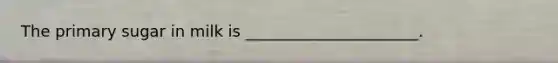 The primary sugar in milk is ______________________.