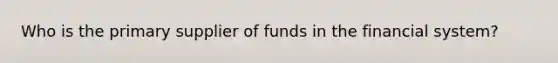 Who is the primary supplier of funds in the financial system?