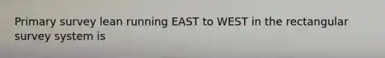 Primary survey lean running EAST to WEST in the rectangular survey system is