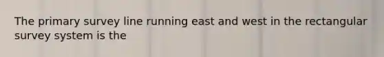 The primary survey line running east and west in the rectangular survey system is the