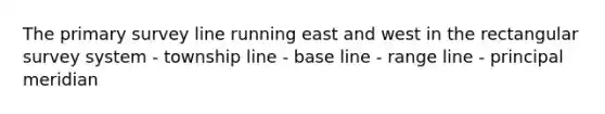 The primary survey line running east and west in the rectangular survey system - township line - base line - range line - principal meridian