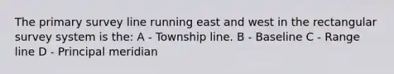 The primary survey line running east and west in the rectangular survey system is the: A - Township line. B - Baseline C - Range line D - Principal meridian