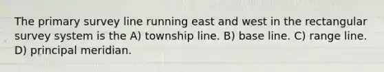 The primary survey line running east and west in the rectangular survey system is the A) township line. B) base line. C) range line. D) principal meridian.