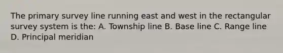 The primary survey line running east and west in the rectangular survey system is the: A. Township line B. Base line C. Range line D. Principal meridian