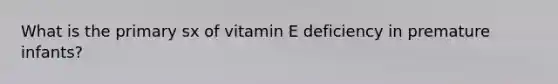 What is the primary sx of vitamin E deficiency in premature infants?