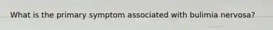 What is the primary symptom associated with bulimia nervosa?
