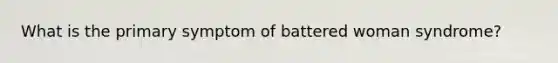 What is the primary symptom of battered woman syndrome?