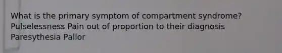 What is the primary symptom of compartment syndrome? Pulselessness Pain out of proportion to their diagnosis Paresythesia Pallor