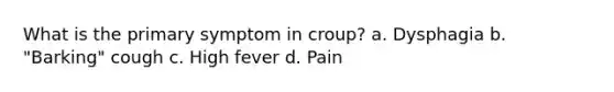 What is the primary symptom in croup? a. Dysphagia b. "Barking" cough c. High fever d. Pain