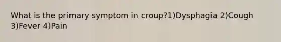 What is the primary symptom in croup?1)Dysphagia 2)Cough 3)Fever 4)Pain