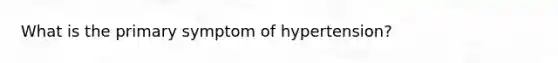 What is the primary symptom of hypertension?