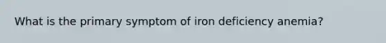 What is the primary symptom of iron deficiency anemia?