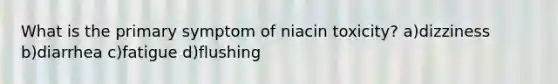 What is the primary symptom of niacin toxicity? a)dizziness b)diarrhea c)fatigue d)flushing