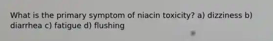 What is the primary symptom of niacin toxicity? a) dizziness b) diarrhea c) fatigue d) flushing