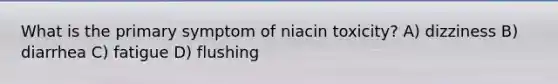 What is the primary symptom of niacin toxicity? A) dizziness B) diarrhea C) fatigue D) flushing