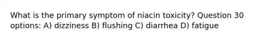 What is the primary symptom of niacin toxicity? Question 30 options: A) dizziness B) flushing C) diarrhea D) fatigue