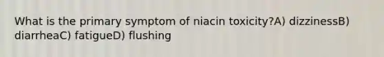 What is the primary symptom of niacin toxicity?A) dizzinessB) diarrheaC) fatigueD) flushing