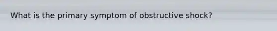 What is the primary symptom of obstructive shock?