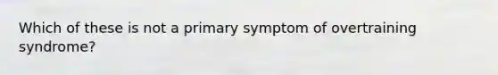 Which of these is not a primary symptom of overtraining syndrome?