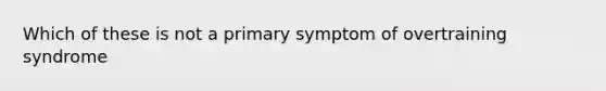 Which of these is not a primary symptom of overtraining syndrome