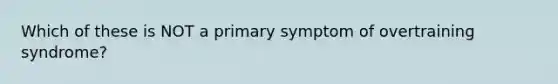 Which of these is NOT a primary symptom of overtraining syndrome?