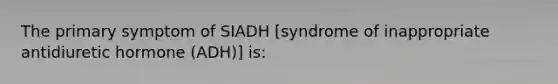 The primary symptom of SIADH [syndrome of inappropriate antidiuretic hormone (ADH)] is: