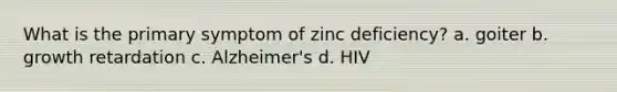 What is the primary symptom of zinc deficiency? a. goiter b. growth retardation c. Alzheimer's d. HIV