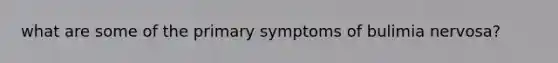 what are some of the primary symptoms of bulimia nervosa?