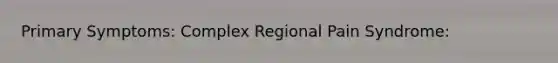 Primary Symptoms: Complex Regional Pain Syndrome: