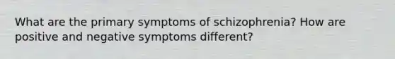 What are the primary symptoms of schizophrenia? How are positive and negative symptoms different?