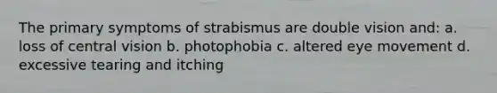 The primary symptoms of strabismus are double vision and: a. loss of central vision b. photophobia c. altered eye movement d. excessive tearing and itching