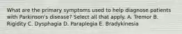 What are the primary symptoms used to help diagnose patients with Parkinson's disease? Select all that apply. A. Tremor B. Rigidity C. Dysphagia D. Paraplegia E. Bradykinesia