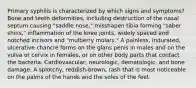 Primary syphilis is characterized by which signs and symptoms? Bone and teeth deformities, including destruction of the nasal septum causing "saddle nose," misshapen tibia forming "saber shins," inflammation of the knee joints, widely spaced and notched incisors and "mulberry molars." A painless, indurated, ulcerative chancre forms on the glans penis in males and on the vulva or cervix in females, or on other body parts that contact the bacteria. Cardiovascular, neurologic, dematologic, and bone damage. A splotchy, reddish-brown, rash that is most noticeable on the palms of the hands and the soles of the feet.