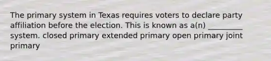 The primary system in Texas requires voters to declare party affiliation before the election. This is known as a(n) _________ system. closed primary extended primary open primary joint primary