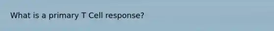 What is a primary T Cell response?