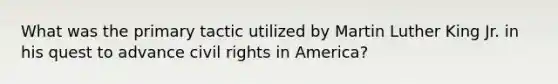 What was the primary tactic utilized by Martin Luther King Jr. in his quest to advance civil rights in America?