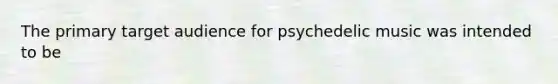 The primary target audience for psychedelic music was intended to be