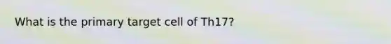 What is the primary target cell of Th17?